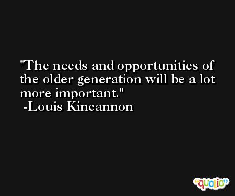 The needs and opportunities of the older generation will be a lot more important. -Louis Kincannon