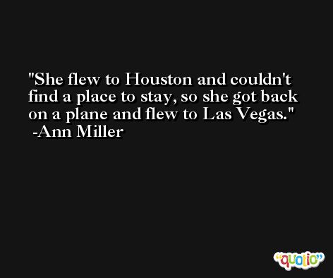 She flew to Houston and couldn't find a place to stay, so she got back on a plane and flew to Las Vegas. -Ann Miller