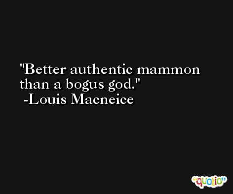 Better authentic mammon than a bogus god. -Louis Macneice