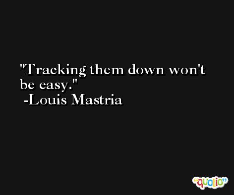 Tracking them down won't be easy. -Louis Mastria