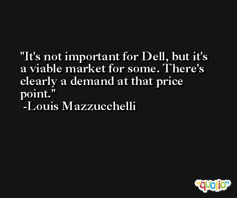 It's not important for Dell, but it's a viable market for some. There's clearly a demand at that price point. -Louis Mazzucchelli