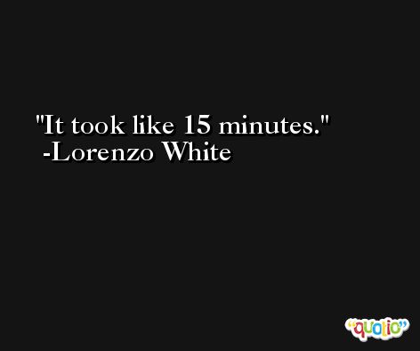 It took like 15 minutes. -Lorenzo White