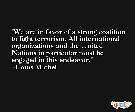 We are in favor of a strong coalition to fight terrorism. All international organizations and the United Nations in particular must be engaged in this endeavor. -Louis Michel
