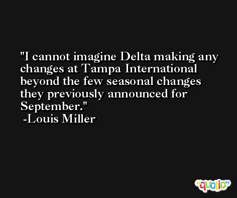 I cannot imagine Delta making any changes at Tampa International beyond the few seasonal changes they previously announced for September. -Louis Miller
