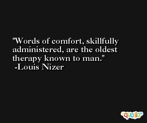 Words of comfort, skillfully administered, are the oldest therapy known to man. -Louis Nizer