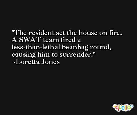 The resident set the house on fire. A SWAT team fired a less-than-lethal beanbag round, causing him to surrender. -Loretta Jones