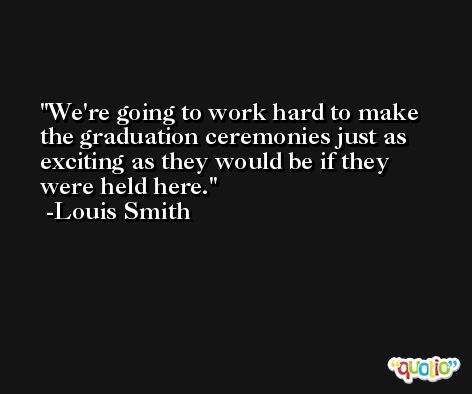 We're going to work hard to make the graduation ceremonies just as exciting as they would be if they were held here. -Louis Smith