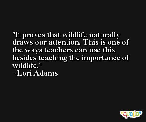 It proves that wildlife naturally draws our attention. This is one of the ways teachers can use this besides teaching the importance of wildlife. -Lori Adams