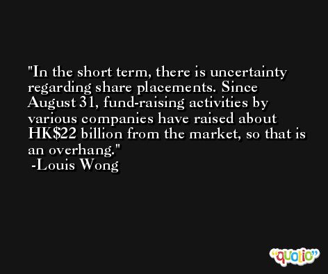 In the short term, there is uncertainty regarding share placements. Since August 31, fund-raising activities by various companies have raised about HK$22 billion from the market, so that is an overhang. -Louis Wong