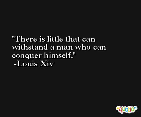 There is little that can withstand a man who can conquer himself. -Louis Xiv