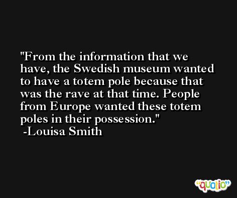 From the information that we have, the Swedish museum wanted to have a totem pole because that was the rave at that time. People from Europe wanted these totem poles in their possession. -Louisa Smith