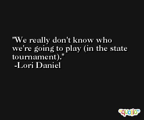 We really don't know who we're going to play (in the state tournament). -Lori Daniel