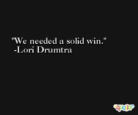 We needed a solid win. -Lori Drumtra