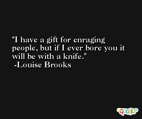 I have a gift for enraging people, but if I ever bore you it will be with a knife. -Louise Brooks