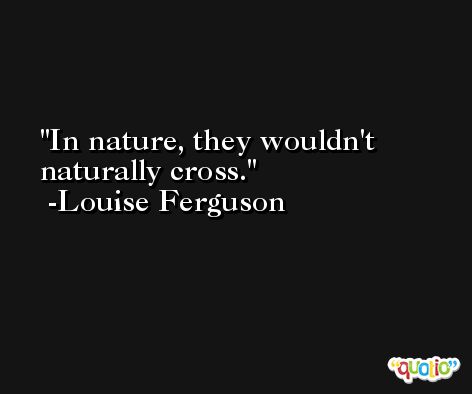 In nature, they wouldn't naturally cross. -Louise Ferguson