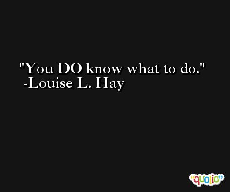 You DO know what to do. -Louise L. Hay