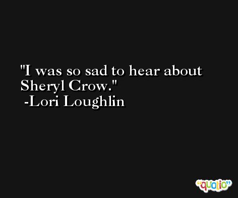 I was so sad to hear about Sheryl Crow. -Lori Loughlin
