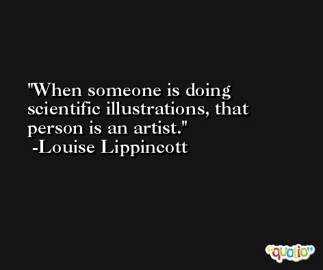 When someone is doing scientific illustrations, that person is an artist. -Louise Lippincott