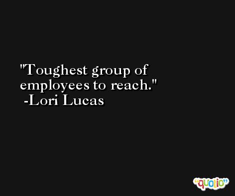 Toughest group of employees to reach. -Lori Lucas
