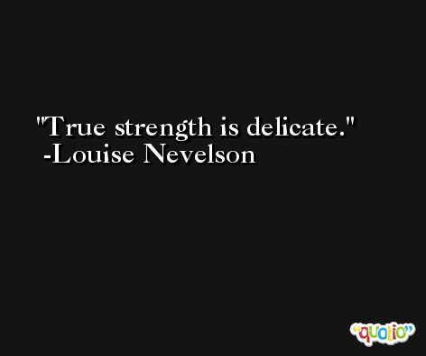 True strength is delicate. -Louise Nevelson