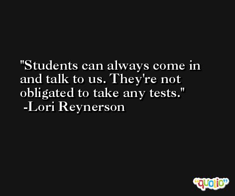 Students can always come in and talk to us. They're not obligated to take any tests. -Lori Reynerson