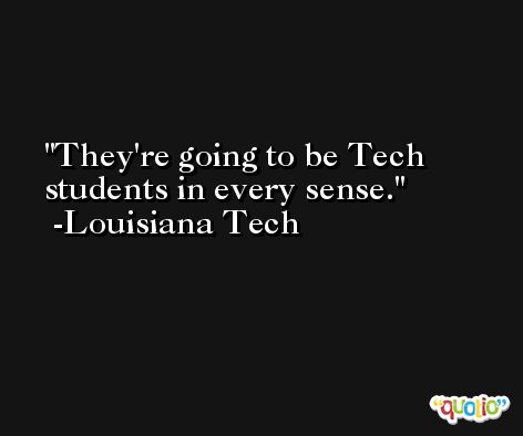They're going to be Tech students in every sense. -Louisiana Tech