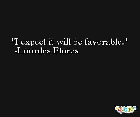 I expect it will be favorable. -Lourdes Flores