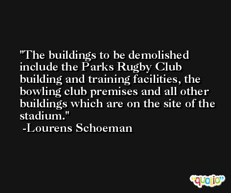 The buildings to be demolished include the Parks Rugby Club building and training facilities, the bowling club premises and all other buildings which are on the site of the stadium. -Lourens Schoeman