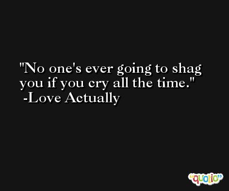 No one's ever going to shag you if you cry all the time. -Love Actually