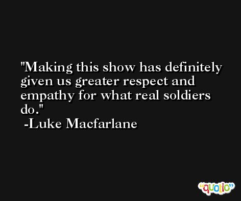 Making this show has definitely given us greater respect and empathy for what real soldiers do. -Luke Macfarlane