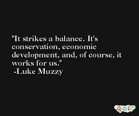 It strikes a balance. It's conservation, economic development, and, of course, it works for us. -Luke Muzzy