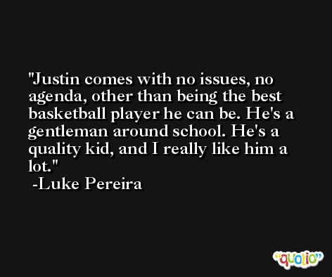 Justin comes with no issues, no agenda, other than being the best basketball player he can be. He's a gentleman around school. He's a quality kid, and I really like him a lot. -Luke Pereira