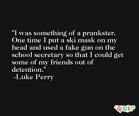 I was something of a prankster. One time I put a ski mask on my head and used a fake gun on the school secretary so that I could get some of my friends out of detention. -Luke Perry