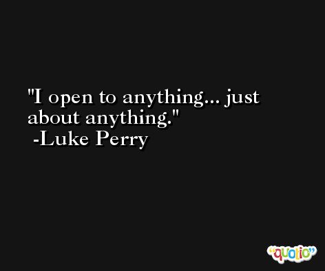 I open to anything... just about anything. -Luke Perry
