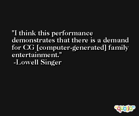 I think this performance demonstrates that there is a demand for CG [computer-generated] family entertainment. -Lowell Singer