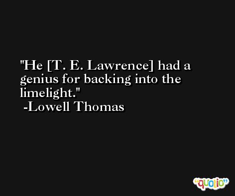 He [T. E. Lawrence] had a genius for backing into the limelight. -Lowell Thomas