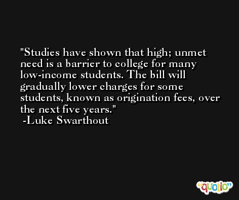 Studies have shown that high; unmet need is a barrier to college for many low-income students. The bill will gradually lower charges for some students, known as origination fees, over the next five years. -Luke Swarthout