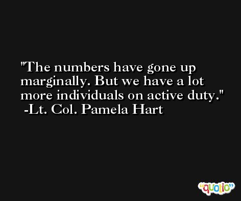 The numbers have gone up marginally. But we have a lot more individuals on active duty. -Lt. Col. Pamela Hart