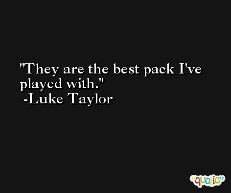 They are the best pack I've played with. -Luke Taylor