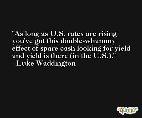 As long as U.S. rates are rising you've got this double-whammy effect of spare cash looking for yield and yield is there (in the U.S.). -Luke Waddington
