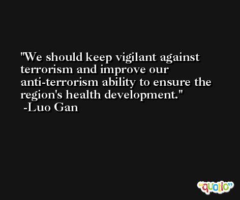 We should keep vigilant against terrorism and improve our anti-terrorism ability to ensure the region's health development. -Luo Gan