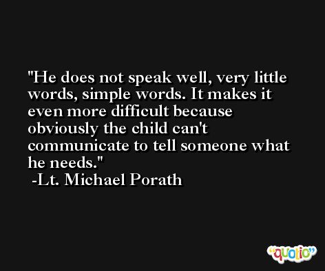 He does not speak well, very little words, simple words. It makes it even more difficult because obviously the child can't communicate to tell someone what he needs. -Lt. Michael Porath