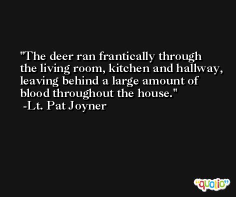 The deer ran frantically through the living room, kitchen and hallway, leaving behind a large amount of blood throughout the house. -Lt. Pat Joyner