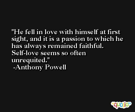 He fell in love with himself at first sight, and it is a passion to which he has always remained faithful. Self-love seems so often unrequited. -Anthony Powell