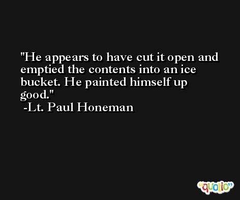 He appears to have cut it open and emptied the contents into an ice bucket. He painted himself up good. -Lt. Paul Honeman