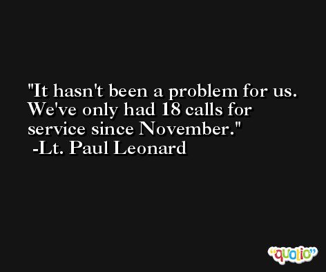 It hasn't been a problem for us. We've only had 18 calls for service since November. -Lt. Paul Leonard