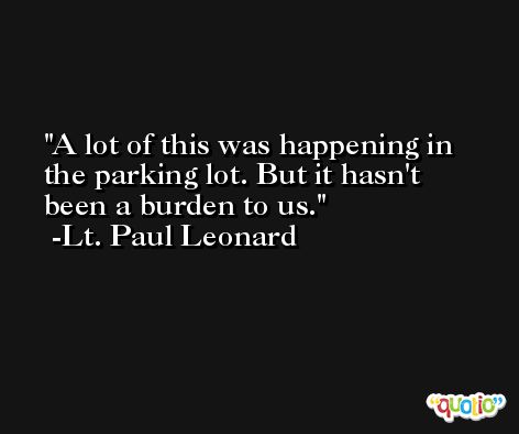 A lot of this was happening in the parking lot. But it hasn't been a burden to us. -Lt. Paul Leonard