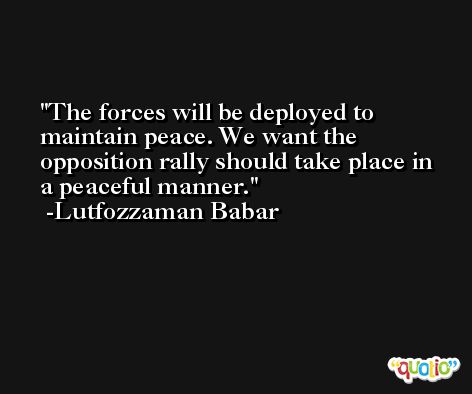 The forces will be deployed to maintain peace. We want the opposition rally should take place in a peaceful manner. -Lutfozzaman Babar