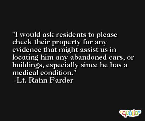 I would ask residents to please check their property for any evidence that might assist us in locating him any abandoned cars, or buildings, especially since he has a medical condition. -Lt. Rahn Farder