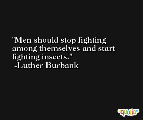 Men should stop fighting among themselves and start fighting insects. -Luther Burbank